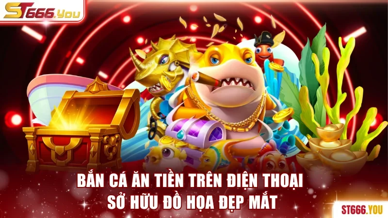 Bắn cá ăn tiền trên điện thoại sở hữu đồ họa đẹp mắt