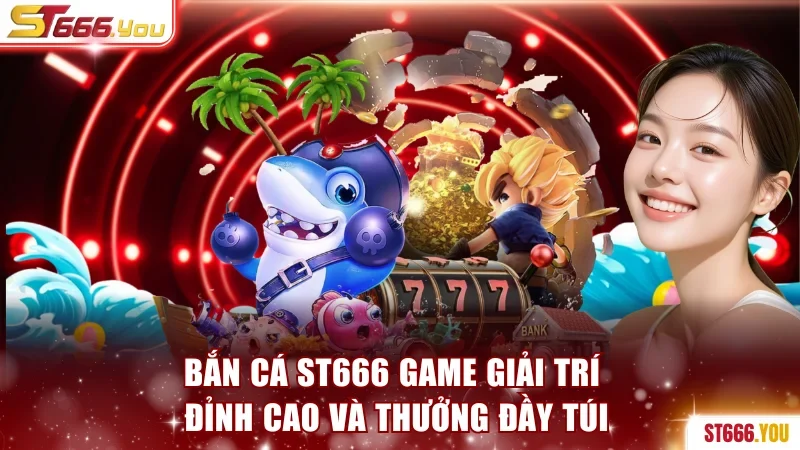 Bắn Cá ST666 - Game Giải Trí Đỉnh Cao Và Thưởng Đầy Túi